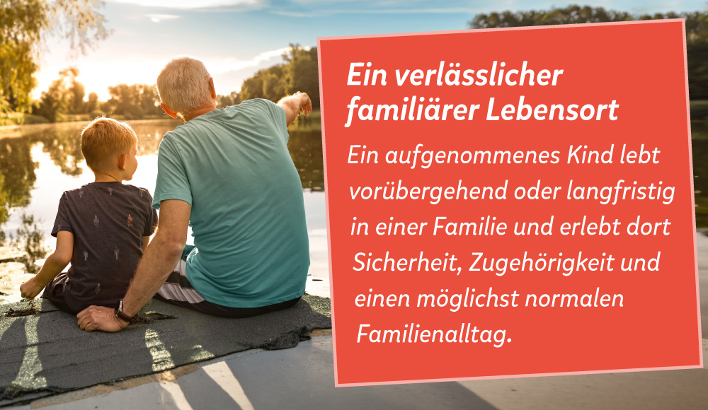 Mann sitzt mit Kind auf Steg, daneben der Text: Ein verl&auml;sslicher famili&auml;rer Lebensort, Ein aufgenommenes Kind lebt vor&uuml;bergehend oder langfristig in einer Familie und erlebt dort Sicherheit, Zugeh&ouml;rigkeit und einen m&ouml;glichst normalen Familienalltag. 